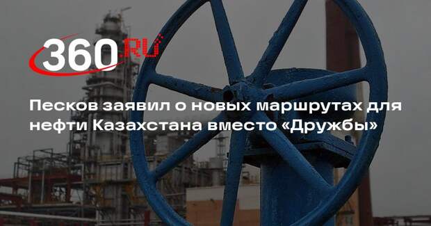 Песков заявил о новых маршрутах для нефти Казахстана вместо «Дружбы»