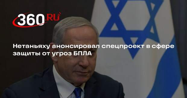 Нетаньяху анонсировал спецпроект в сфере защиты от угроз БПЛА