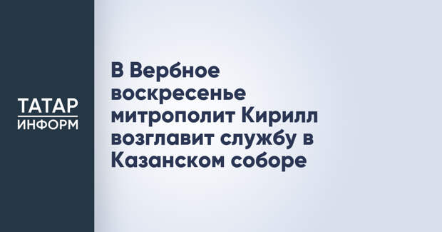 В Вербное воскресенье митрополит Кирилл возглавит службу в Казанском соборе