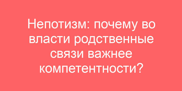 Непотизм: почему во власти родственные связи важнее компетентности?