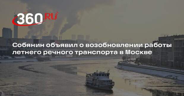 Собянин объявил о возобновлении работы летнего речного транспорта в Москве