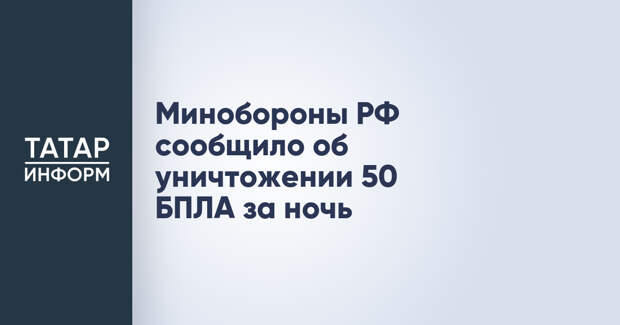 Минобороны РФ сообщило об уничтожении 50 БПЛА за ночь