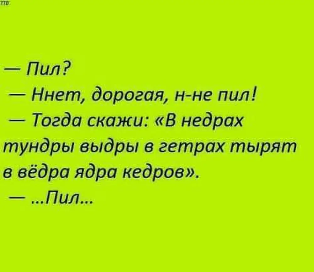 В недрах тундры. Пил нет тогда скажи в недрах тундры. Ты пил нет тогда скажи. Пил? Тогда скажи : в недрах тундры выдры в гетрах. Пил? Нет дорогая.