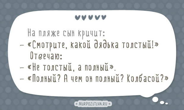 На пляже: — Смотрите, какой дядька толстый! — Не толстый, а полный. — Полный? А чем он полный? Колбасой?