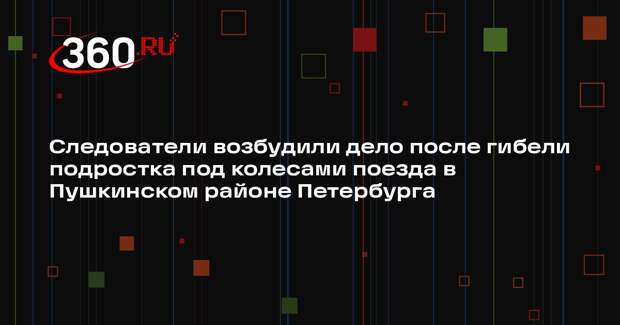 Следователи возбудили дело после гибели подростка под колесами поезда в Пушкинском районе Петербурга