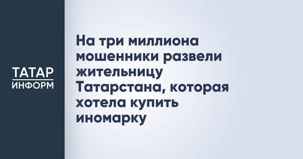 На три миллиона мошенники развели жительницу Татарстана, которая хотела купить иномарку