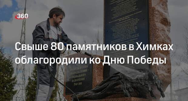Свыше 80 памятников в Химках облагородили ко Дню Победы