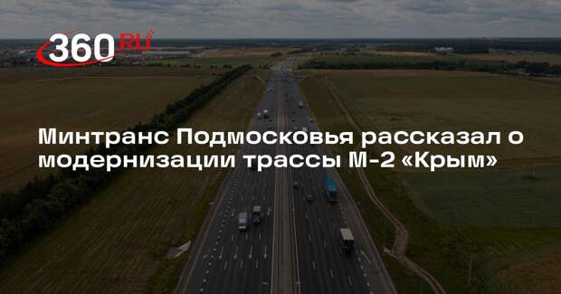 Минтранс Подмосковья рассказал о модернизации трассы М-2 «Крым»