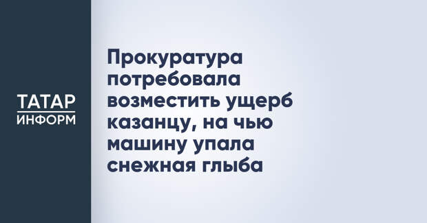 Прокуратура потребовала возместить ущерб казанцу, на чью машину упала снежная глыба