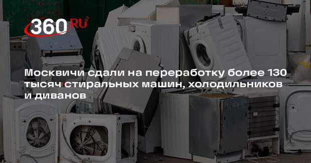 Москвичи сдали на переработку более 130 тысяч стиральных машин, холодильников и диванов