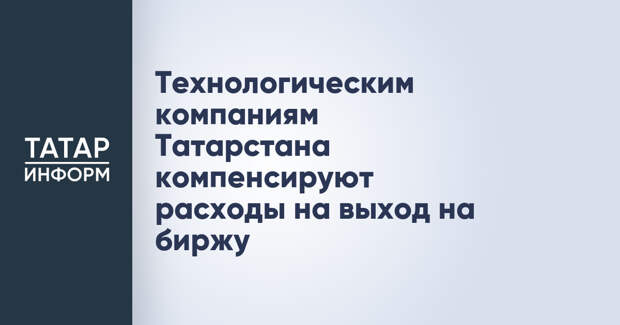 Технологическим компаниям Татарстана компенсируют расходы на выход на биржу