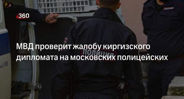 МВД начало проверку жалобы дипломата из Киргизии на визит московской полиции