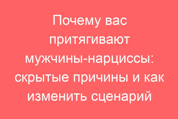 Почему вас притягивают мужчины-нарциссы: скрытые причины и как изменить сценарий