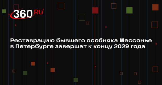 Реставрацию бывшего особняка Мессонье в Петербурге завершат к концу 2029 года