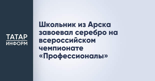 Школьник из Арска завоевал серебро на всероссийском чемпионате «Профессионалы»