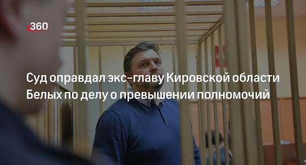 Суд оправдал экс-главу Кировской области Белых по делу о превышении полномочий