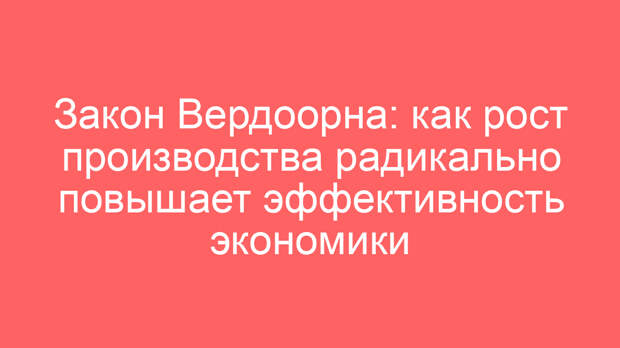 Закон Вердоорна: как рост производства радикально повышает эффективность экономики