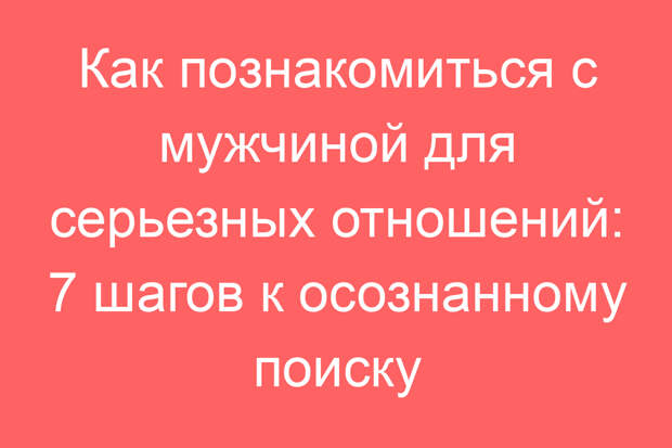 Как познакомиться с мужчиной для серьезных отношений: 7 шагов к осознанному поиску