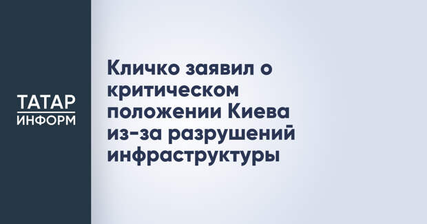 Кличко заявил о критическом положении Киева из-за разрушений инфраструктуры