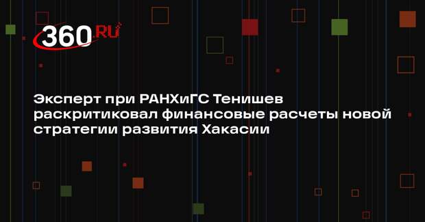 Эксперт при РАНХиГС Тенишев раскритиковал финансовые расчеты новой стратегии развития Хакасии