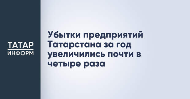 Убытки предприятий Татарстана за год увеличились почти в четыре раза