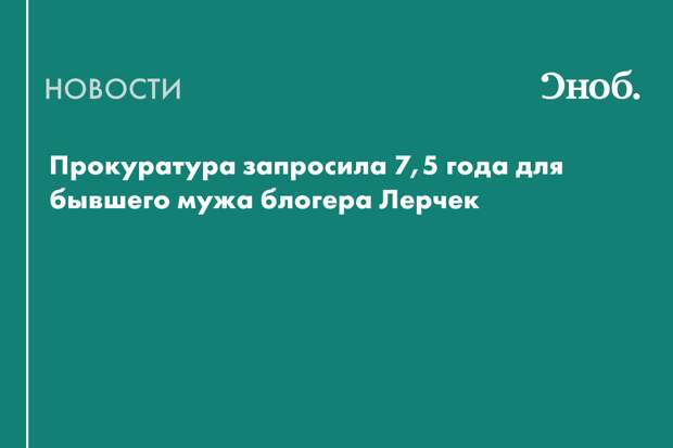 Прокуратура запросила 7,5 года для бывшего мужа блогера Лерчек