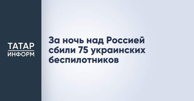 За ночь над Россией сбили 75 украинских беспилотников