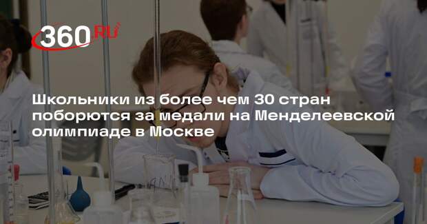 Школьники из более чем 30 стран поборются за медали на Менделеевской олимпиаде в Москве