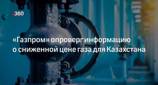 «Газпром»: информация в СМИ о цене газа для Казахстана не соответствует действительности