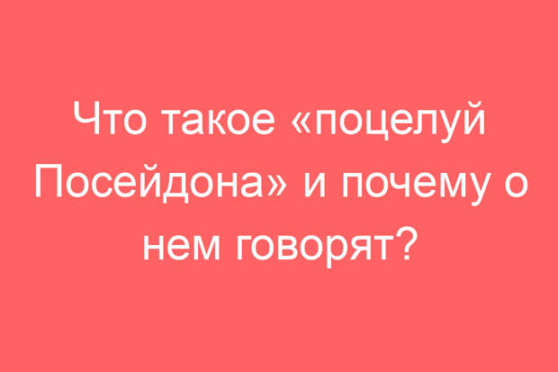 Что такое «поцелуй Посейдона» и почему о нем говорят?
