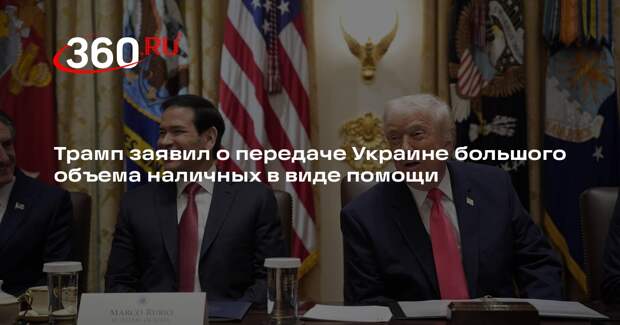 Трамп заявил о передаче Украине большого объема наличных в виде помощи