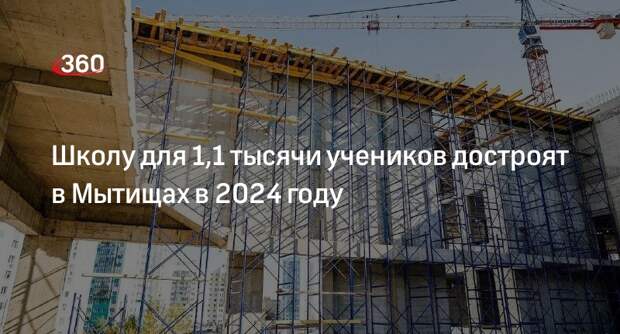 Школу для 1,1 тысячи учеников достроят в Мытищах в 2024 году