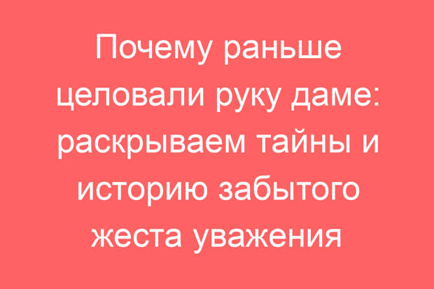 Почему раньше целовали руку даме: раскрываем тайны и историю забытого жеста уважения