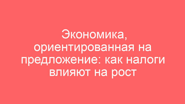 Экономика, ориентированная на предложение: как налоги влияют на рост