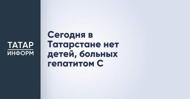 Сегодня в Татарстане нет детей, больных гепатитом С