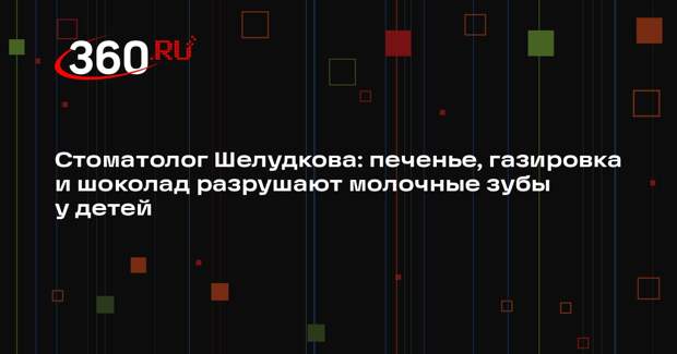 Стоматолог Шелудкова: печенье, газировка и шоколад разрушают молочные зубы у детей