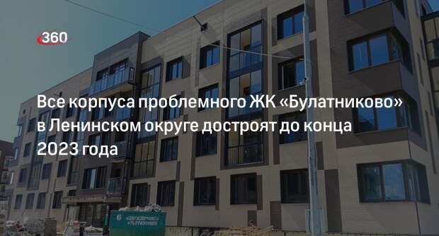 Все корпуса проблемного ЖК «Булатниково» в Ленинском округе достроят до конца 2023 года