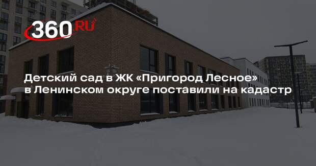 Детский сад в ЖК «Пригород Лесное» в Ленинском округе поставили на кадастр