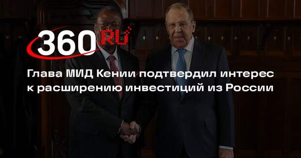 Глава МИД Кении подтвердил интерес к расширению инвестиций из России