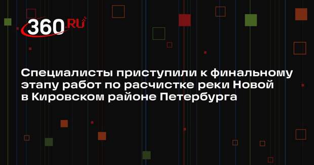 Специалисты приступили к финальному этапу работ по расчистке реки Новой в Кировском районе Петербурга