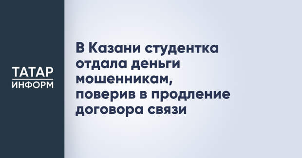 В Казани студентка отдала деньги мошенникам, поверив в продление договора связи