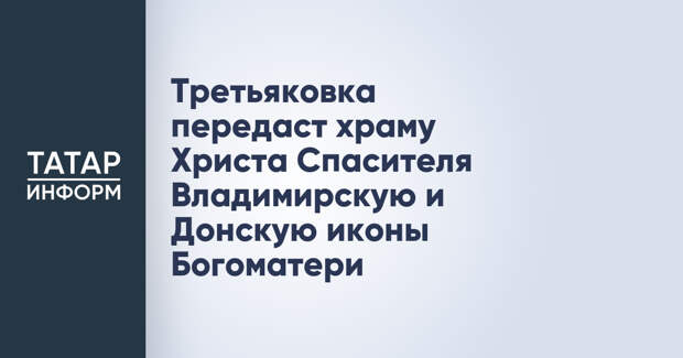 Третьяковка передаст храму Христа Спасителя Владимирскую и Донскую иконы Богоматери