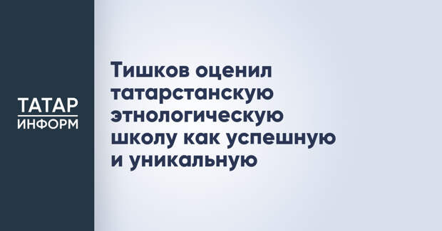 Тишков оценил татарстанскую этнологическую школу как успешную и уникальную