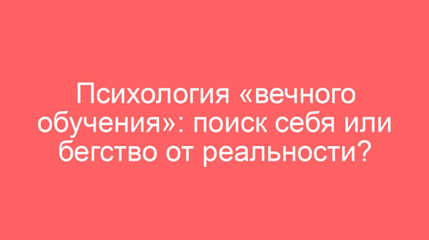 Психология «вечного обучения»: поиск себя или бегство от реальности?