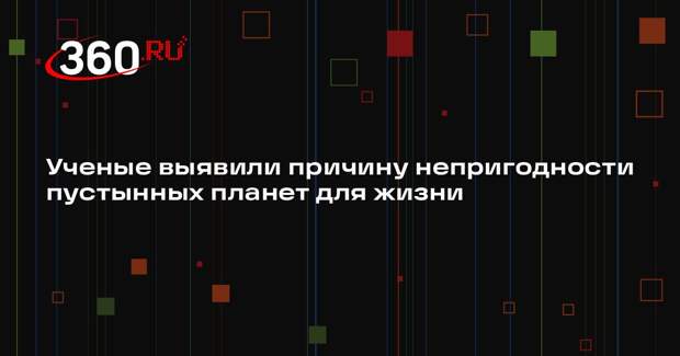 Ученые выявили причину непригодности пустынных планет для жизни