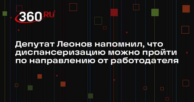 Депутат Леонов напомнил, что диспансеризацию можно пройти по направлению от работодателя