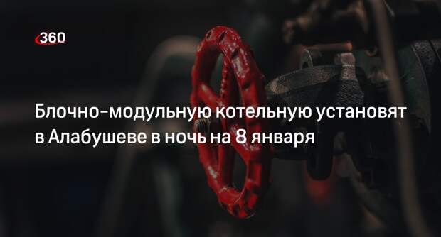 Блочно-модульную котельную установят в Алабушеве в ночь на 8 января