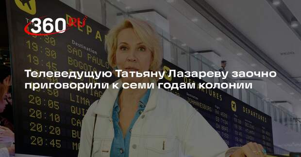Телеведущую Татьяну Лазареву заочно приговорили к семи годам колонии