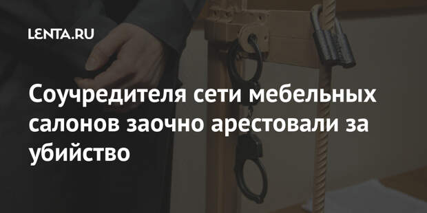 Соучредителя сети мебельных салонов заочно арестовали за убийство