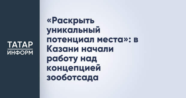 «Раскрыть уникальный потенциал места»: в Казани начали работу над концепцией зооботсада